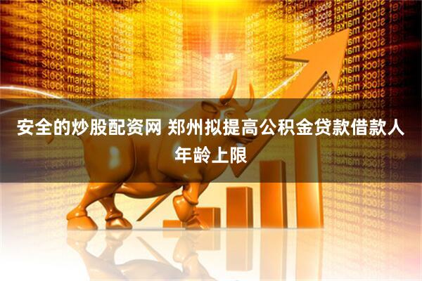 安全的炒股配资网 郑州拟提高公积金贷款借款人年龄上限