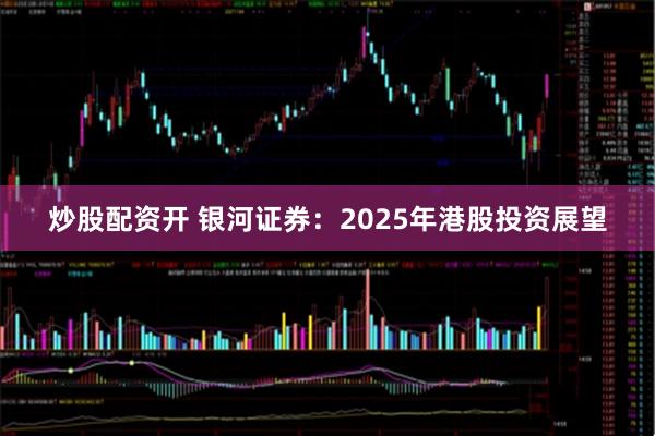 炒股配资开 银河证券：2025年港股投资展望