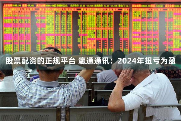 股票配资的正规平台 瀛通通讯：2024年扭亏为盈