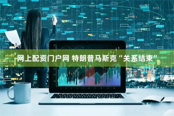 网上配资门户网 特朗普马斯克“关系结束”