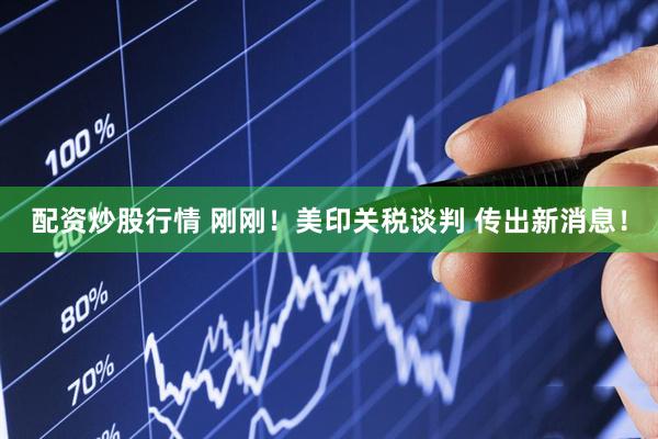 配资炒股行情 刚刚！美印关税谈判 传出新消息！