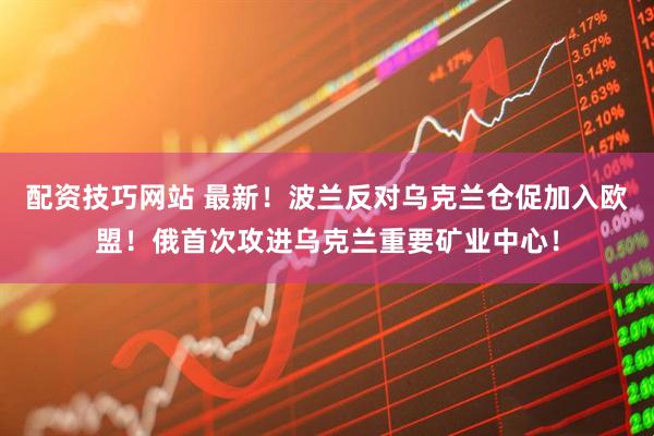 配资技巧网站 最新！波兰反对乌克兰仓促加入欧盟！俄首次攻进乌克兰重要矿业中心！