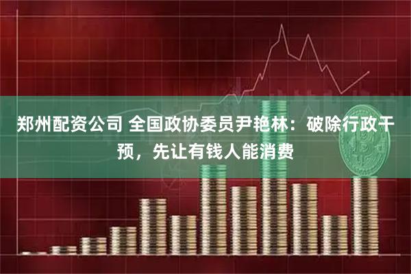 郑州配资公司 全国政协委员尹艳林：破除行政干预，先让有钱人能消费
