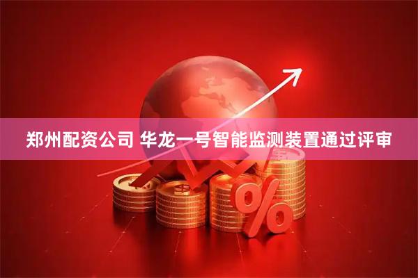 郑州配资公司 华龙一号智能监测装置通过评审