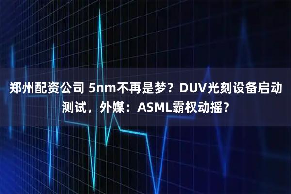 郑州配资公司 5nm不再是梦？DUV光刻设备启动测试，外媒：ASML霸权动摇？