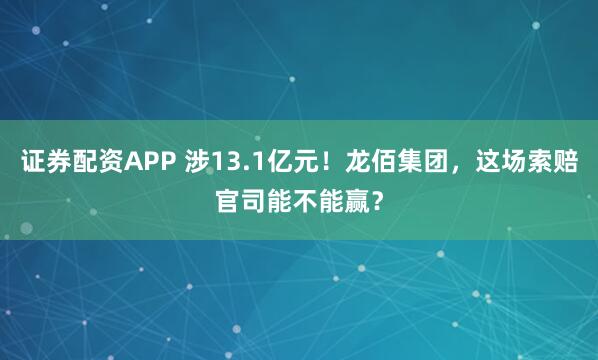 证券配资APP 涉13.1亿元！龙佰集团，这场索赔官司能不能赢？