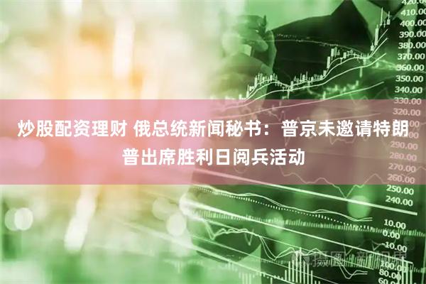 炒股配资理财 俄总统新闻秘书：普京未邀请特朗普出席胜利日阅兵活动