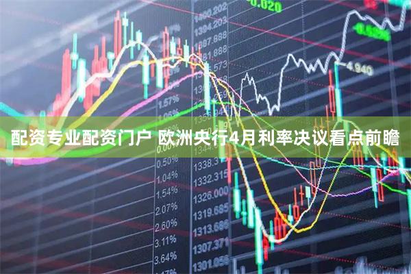 配资专业配资门户 欧洲央行4月利率决议看点前瞻