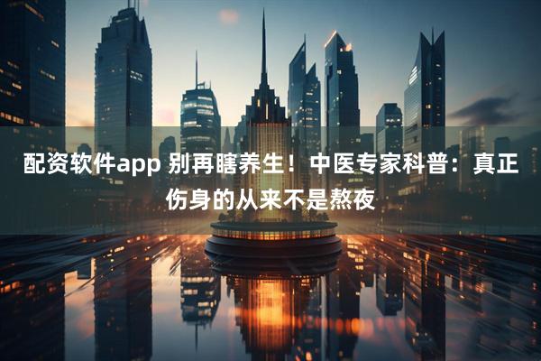 配资软件app 别再瞎养生！中医专家科普：真正伤身的从来不是熬夜