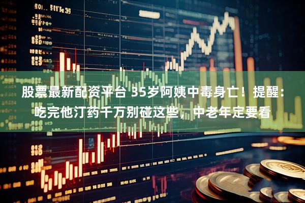 股票最新配资平台 35岁阿姨中毒身亡！提醒：吃完他汀药千万别碰这些，中老年定要看
