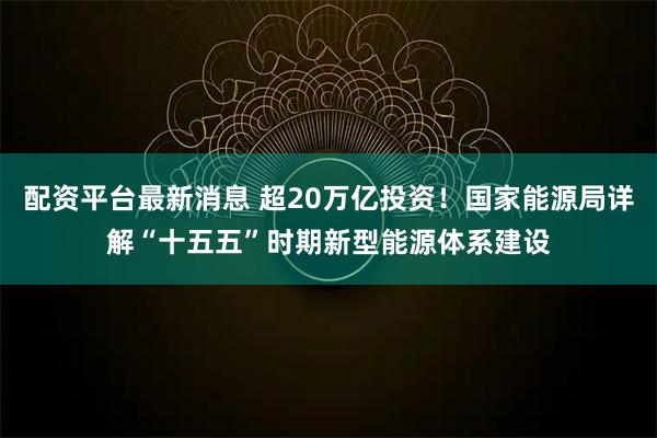 配资平台最新消息 超20万亿投资！国家能源局详解“十五五”时期新型能源体系建设