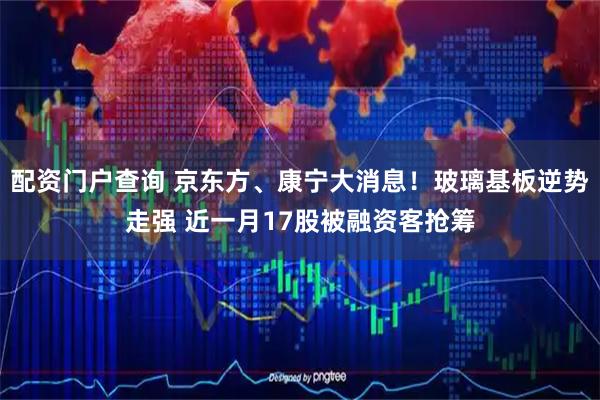 配资门户查询 京东方、康宁大消息！玻璃基板逆势走强 近一月17股被融资客抢筹