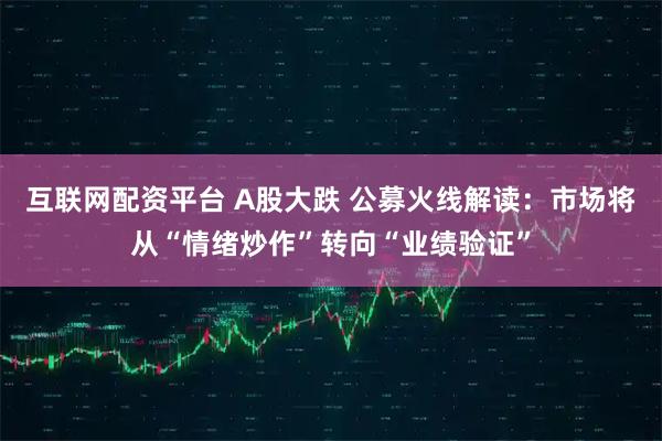 互联网配资平台 A股大跌 公募火线解读：市场将从“情绪炒作”转向“业绩验证”