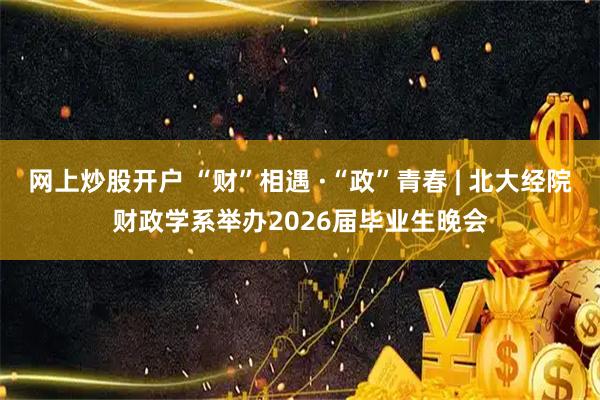 网上炒股开户 “财”相遇 ·“政”青春 | 北大经院财政学系举办2026届毕业生晚会