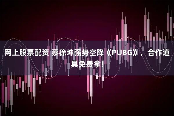 网上股票配资 蔡徐坤强势空降《PUBG》，合作道具免费拿!