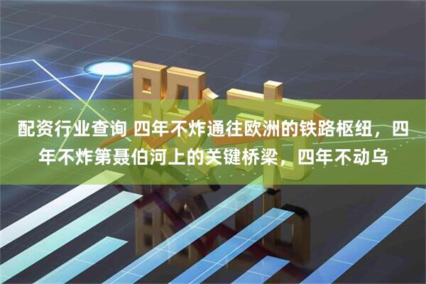 配资行业查询 四年不炸通往欧洲的铁路枢纽，四年不炸第聂伯河上的关键桥梁，四年不动乌