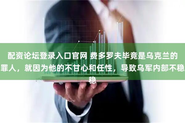 配资论坛登录入口官网 费多罗夫毕竟是乌克兰的罪人，就因为他的不甘心和任性，导致乌军内部不稳