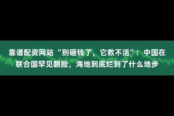 靠谱配资网站 “别砸钱了，它救不活”：中国在联合国罕见翻脸，海地到底烂到了什么地步