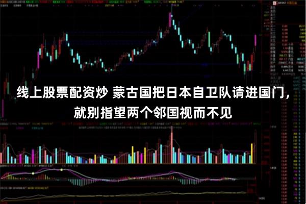 线上股票配资炒 蒙古国把日本自卫队请进国门，就别指望两个邻国视而不见