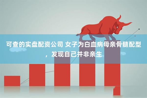 可查的实盘配资公司 女子为白血病母亲骨髓配型，发现自己并非亲生