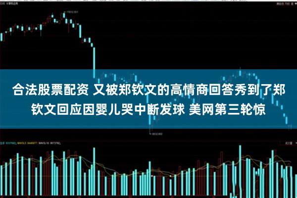 合法股票配资 又被郑钦文的高情商回答秀到了郑钦文回应因婴儿哭中断发球 美网第三轮惊