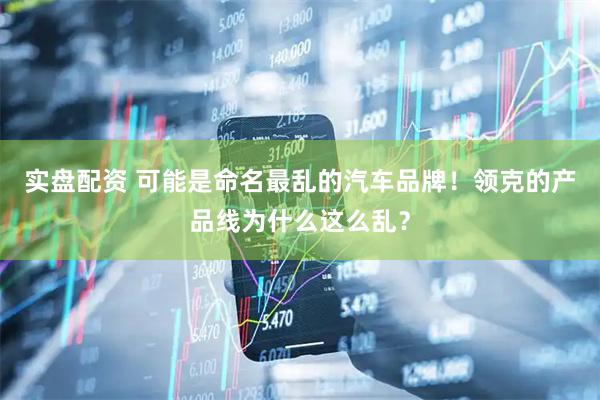 实盘配资 可能是命名最乱的汽车品牌！领克的产品线为什么这么乱？